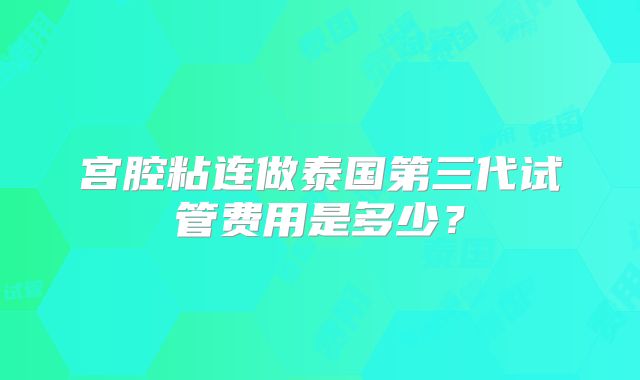 宫腔粘连做泰国第三代试管费用是多少?