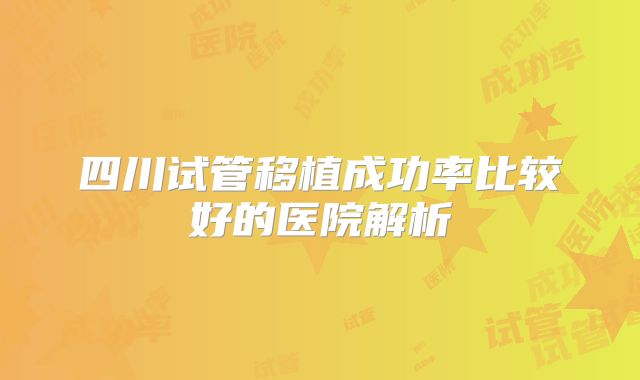 四川试管移植成功率比较好的医院解析