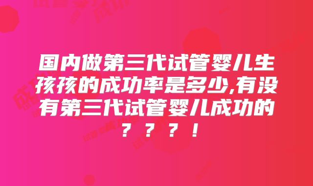 国内做第三代试管婴儿生孩孩的成功率是多少,有没有第三代试管婴儿成功的？？？！