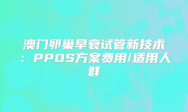 澳门卵巢早衰试管新技术：PPOS方案费用/适用人群