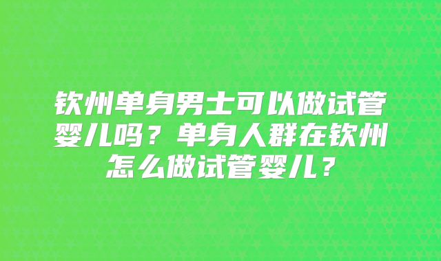 钦州单身男士可以做试管婴儿吗?单身人群在钦州怎么做试管婴儿?