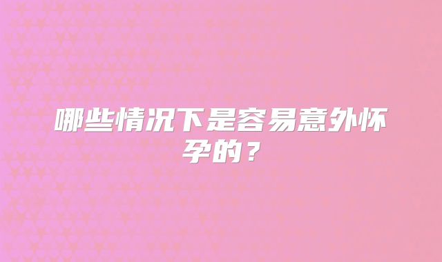 哪些情况下是容易意外怀孕的?