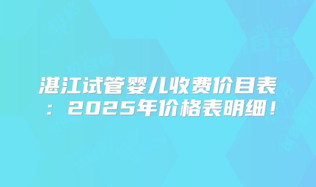 湛江试管婴儿收费价目表:2025年价格表明细!