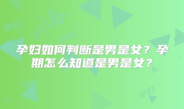孕妇如何判断是男是女?孕期怎么知道是男是女?