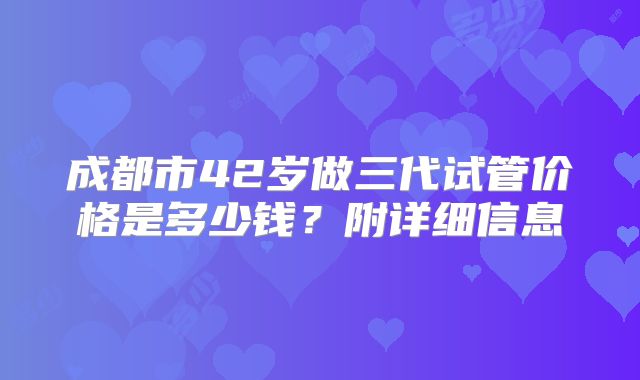 成都市42岁做三代试管价格是多少钱？附详细信息