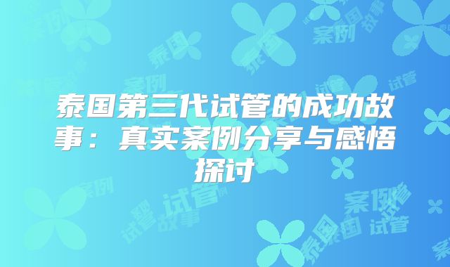 泰国第三代试管的成功故事:真实案例分享与感悟探讨