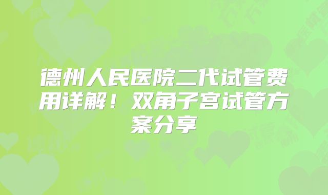 德州人民医院二代试管费用详解！双角子宫试管方案分享