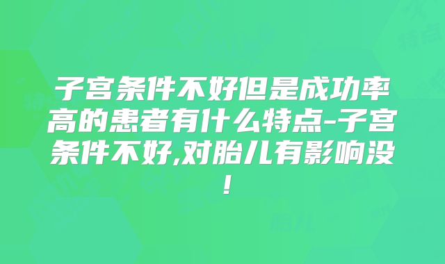 子宫条件不好但是成功率高的患者有什么特点-子宫条件不好,对胎儿有影响没！