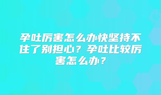 孕吐厉害怎么办快坚持不住了别担心？孕吐比较厉害怎么办？
