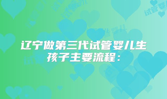 辽宁做第三代试管婴儿生孩子主要流程: