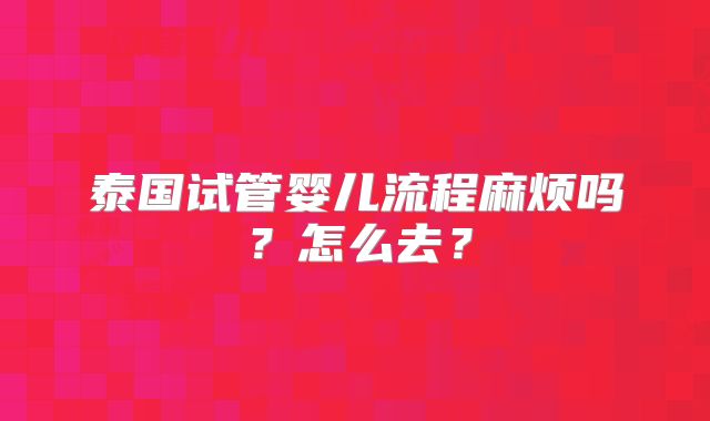 泰国试管婴儿流程麻烦吗?怎么去?