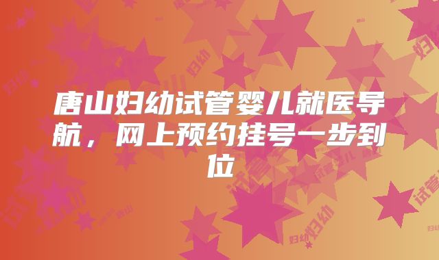 唐山妇幼试管婴儿就医导航,网上预约挂号一步到位