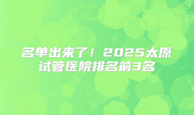 名单出来了!2025太原试管医院排名前3名