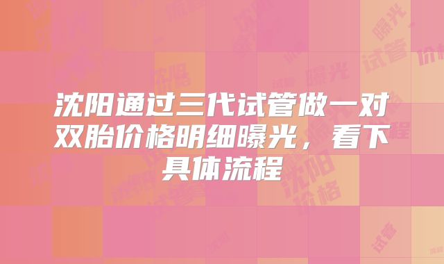 沈阳通过三代试管做一对双胎价格明细曝光,看下具体流程