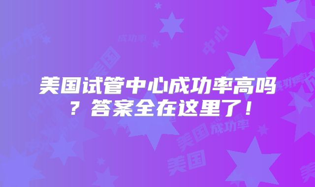 美国试管中心成功率高吗?答案全在这里了!