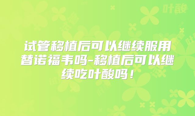 试管移植后可以继续服用替诺福韦吗-移植后可以继续吃叶酸吗!