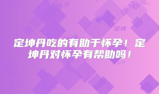 定坤丹吃的有助于怀孕！定坤丹对怀孕有帮助吗！