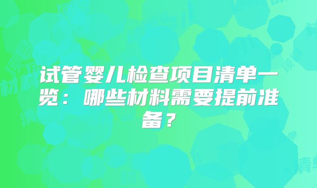 试管婴儿检查项目清单一览:哪些材料需要提前准备?
