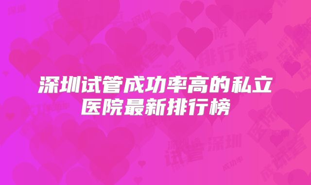 深圳试管成功率高的私立医院最新排行榜