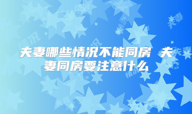 夫妻哪些情况不能同房 夫妻同房要注意什么