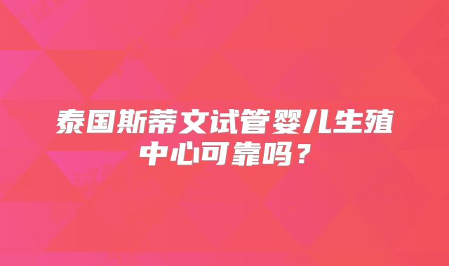 泰国斯蒂文试管婴儿生殖中心可靠吗？