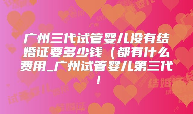 广州三代试管婴儿没有结婚证要多少钱(都有什么费用_广州试管婴儿第三代!
