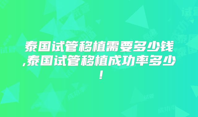 泰国试管移植需要多少钱,泰国试管移植成功率多少！