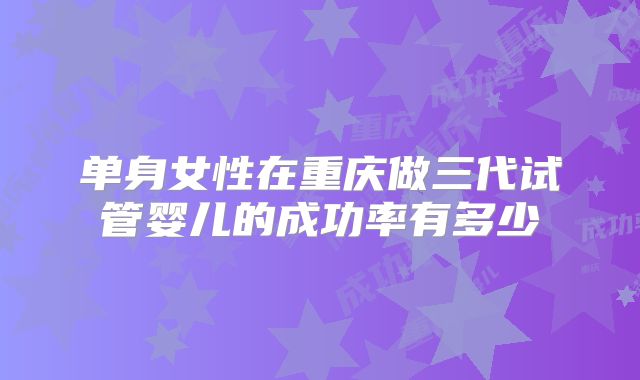单身女性在重庆做三代试管婴儿的成功率有多少