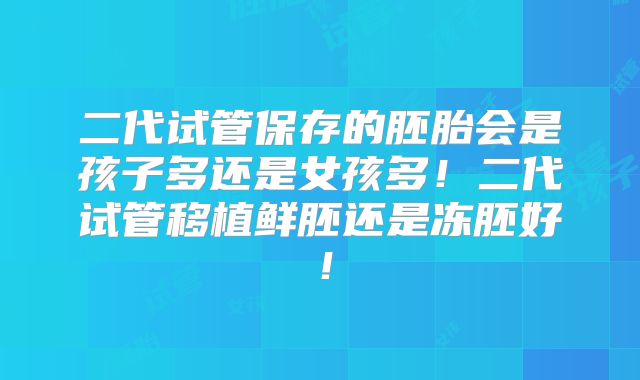 二代试管保存的胚胎会是孩子多还是女孩多！二代试管移植鲜胚还是冻胚好！