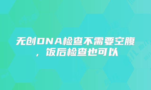 无创DNA检查不需要空腹，饭后检查也可以