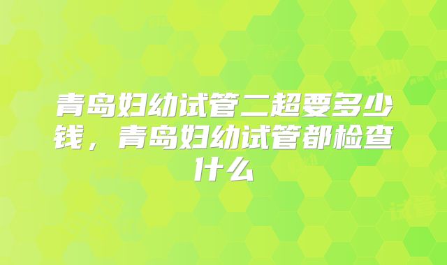 青岛妇幼试管二超要多少钱,青岛妇幼试管都检查什么