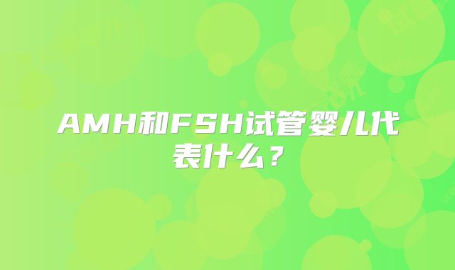 AMH和FSH试管婴儿代表什么?