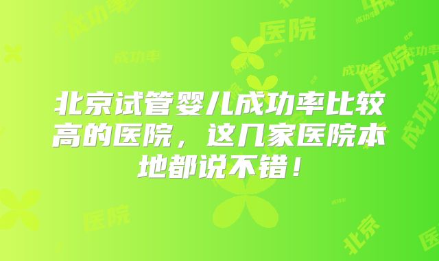 北京试管婴儿成功率比较高的医院，这几家医院本地都说不错！
