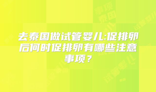 去泰国做试管婴儿:促排卵后何时促排卵有哪些注意事项？