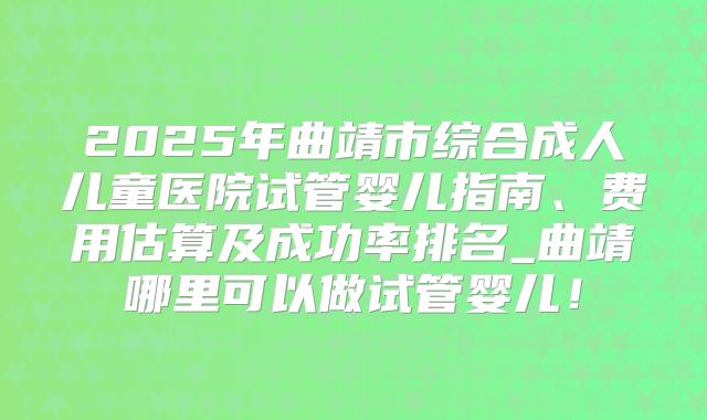 2025年曲靖市综合成人儿童医院试管婴儿指南、费用估算及成功率排名_曲靖哪里可以做试管婴儿！