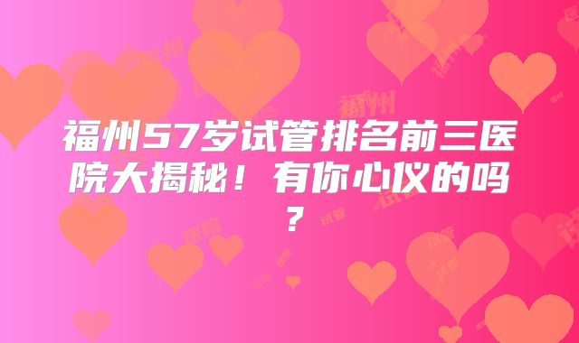福州57岁试管排名前三医院大揭秘！有你心仪的吗？