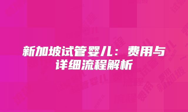 新加坡试管婴儿:费用与详细流程解析