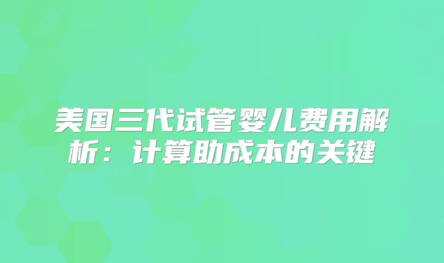 美国三代试管婴儿费用解析:计算助成本的关键