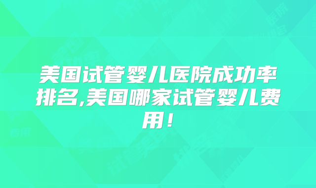 美国试管婴儿医院成功率排名,美国哪家试管婴儿费用!