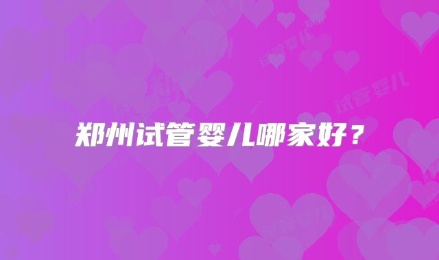 郑州试管婴儿哪家好?