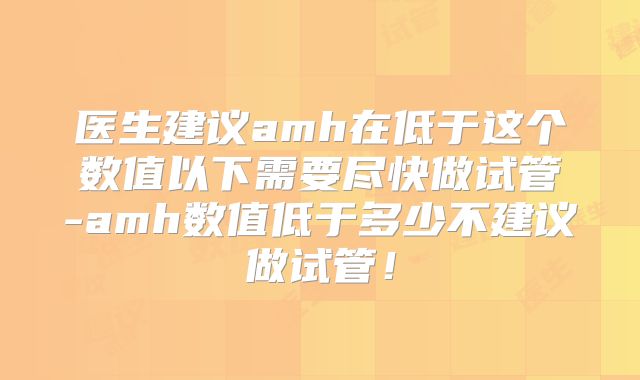 医生建议amh在低于这个数值以下需要尽快做试管-amh数值低于多少不建议做试管!