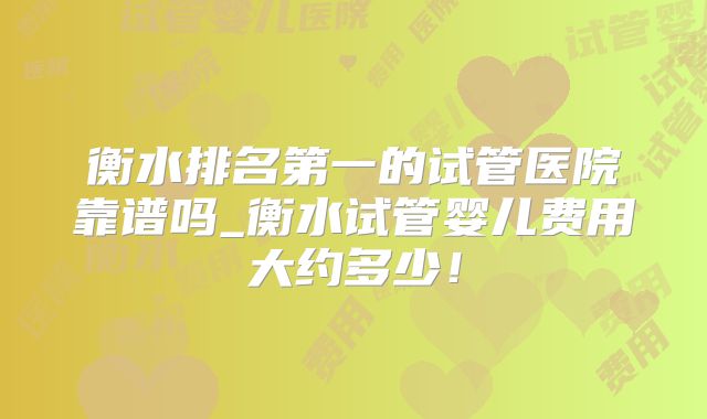 衡水排名第一的试管医院靠谱吗_衡水试管婴儿费用大约多少！