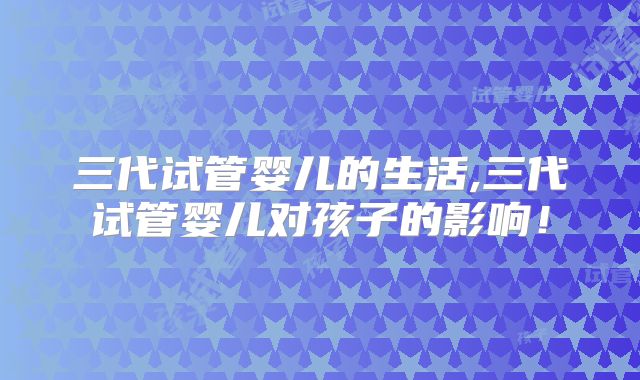 三代试管婴儿的生活,三代试管婴儿对孩子的影响！