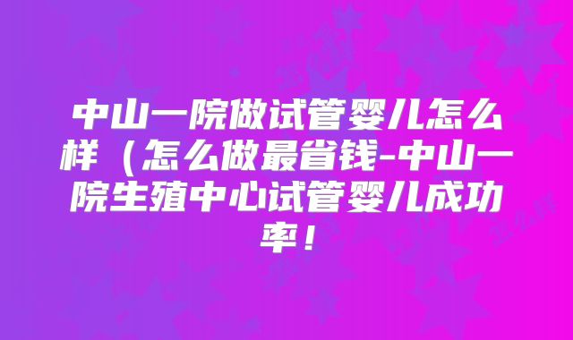 中山一院做试管婴儿怎么样（怎么做最省钱-中山一院生殖中心试管婴儿成功率！