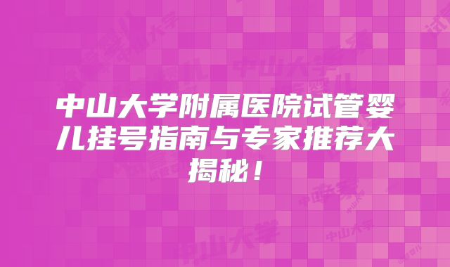 中山大学附属医院试管婴儿挂号指南与专家推荐大揭秘！