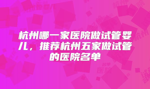 杭州哪一家医院做试管婴儿,推荐杭州五家做试管的医院名单