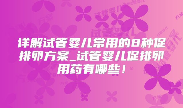 详解试管婴儿常用的8种促排卵方案_试管婴儿促排卵用药有哪些！