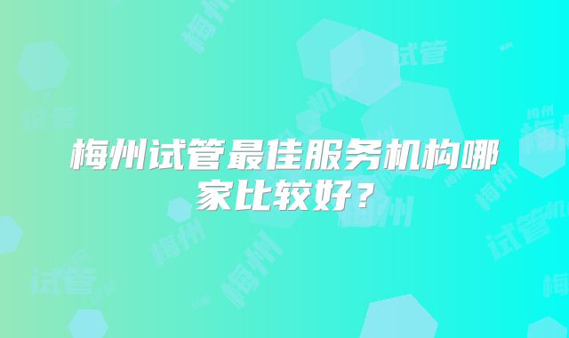梅州试管最佳服务机构哪家比较好?