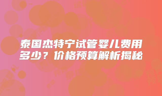 泰国杰特宁试管婴儿费用多少?价格预算解析揭秘