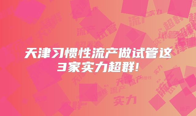 天津习惯性流产做试管这3家实力超群!
